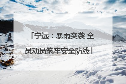 宁远：暴雨突袭 全员动员筑牢安全防线