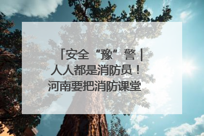 安全“豫”警｜人人都是消防员！河南要把消防课堂搬进社区第一线