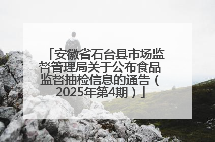 安徽省石台县市场监督管理局关于公布食品监督抽检信息的通告（2025年第4期）