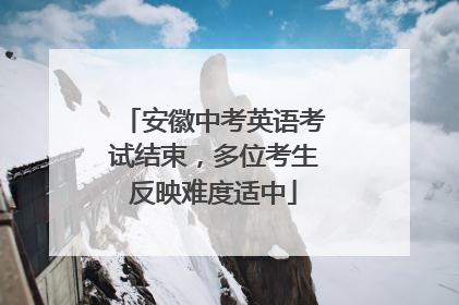 安徽中考英语考试结束，多位考生反映难度适中