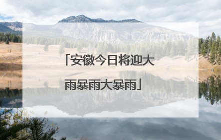 安徽今日将迎大雨暴雨大暴雨