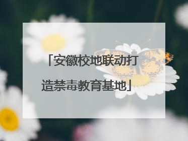 安徽校地联动打造禁毒教育基地