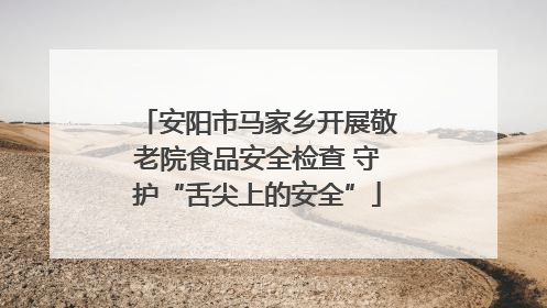安阳市马家乡开展敬老院食品安全检查 守护“舌尖上的安全”