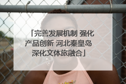 完善发展机制 强化产品创新 河北秦皇岛深化文体旅融合