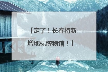 定了！长春将新增地标博物馆！
