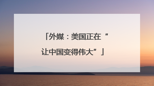 外媒：美国正在“让中国变得伟大”