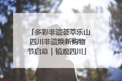 多彩非遗荟萃乐山 四川非遗焕新购物节启幕｜镜观四川