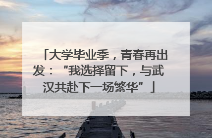 大学毕业季，青春再出发：“我选择留下，与武汉共赴下一场繁华”