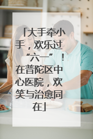 大手牵小手，欢乐过“六一”！在普陀区中心医院，欢笑与治愈同在