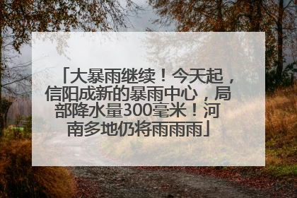 大暴雨继续！今天起，信阳成新的暴雨中心，局部降水量300毫米！河南多地仍将雨雨雨