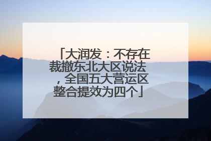 大润发：不存在裁撤东北大区说法，全国五大营运区整合提效为四个