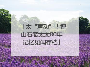 太“声动”！博山石老太太80年记忆见闻存档