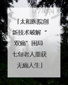 太和医院创新技术破解“双痛”困局 七旬老人重获无痛人生