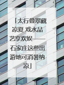 太行叠翠藏凉夏 戏水品艺享欢娱——石家庄这些出游地可消暑纳凉