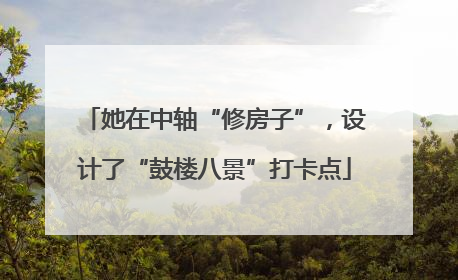 她在中轴“修房子”，设计了“鼓楼八景”打卡点