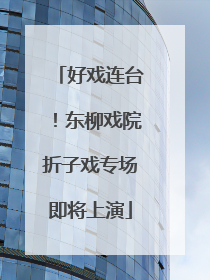 好戏连台！东柳戏院折子戏专场即将上演