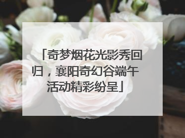 奇梦烟花光影秀回归，襄阳奇幻谷端午活动精彩纷呈
