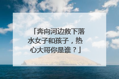 奔向河边救下落水女子和孩子，热心大哥你是谁？