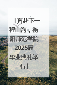 奔赴下一程山海，衡阳师范学院2025届毕业典礼举行