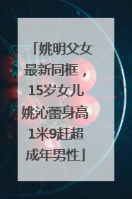 姚明父女最新同框，15岁女儿姚沁蕾身高1米9赶超成年男性