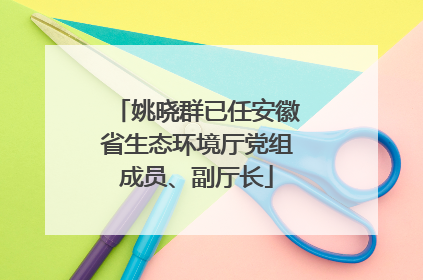 姚晓群已任安徽省生态环境厅党组成员、副厅长
