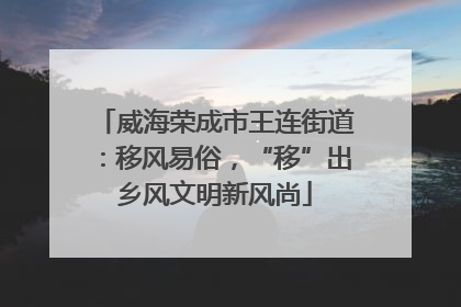 威海荣成市王连街道：移风易俗，“移”出乡风文明新风尚