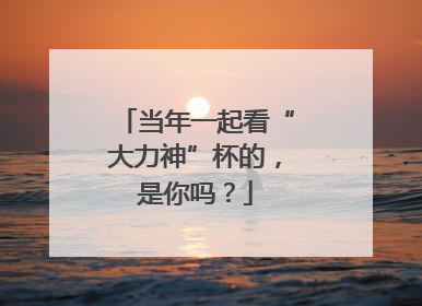 当年一起看“大力神”杯的，是你吗？