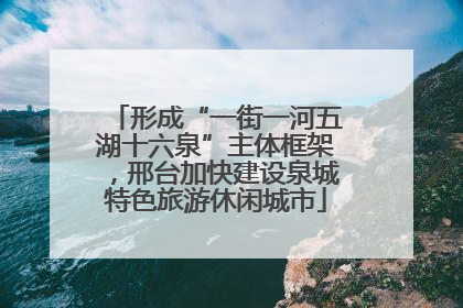 形成“一街一河五湖十六泉”主体框架，邢台加快建设泉城特色旅游休闲城市