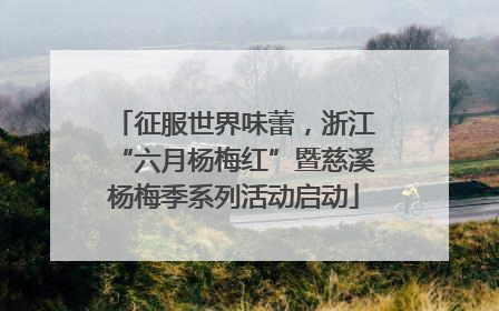 征服世界味蕾，浙江“六月杨梅红”暨慈溪杨梅季系列活动启动