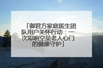 御君方家庭医生团队用户关怀行动：一次叩响空巢老人心门的健康守护