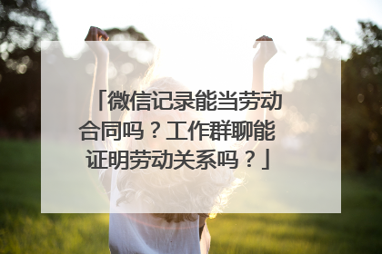 微信记录能当劳动合同吗？工作群聊能证明劳动关系吗？