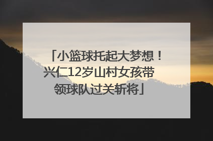 小篮球托起大梦想！兴仁12岁山村女孩带领球队过关斩将