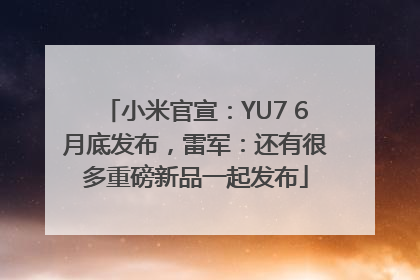 小米官宣：YU7 6月底发布，雷军：还有很多重磅新品一起发布