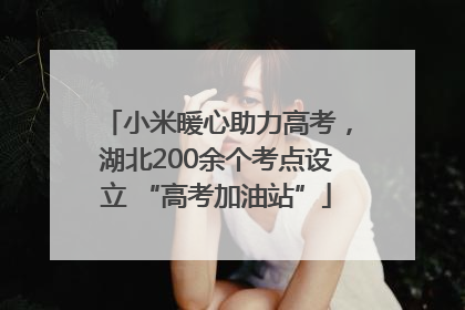 小米暖心助力高考，湖北200余个考点设立 “高考加油站”