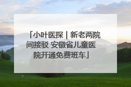 小叶医探｜新老两院间接驳 安徽省儿童医院开通免费班车