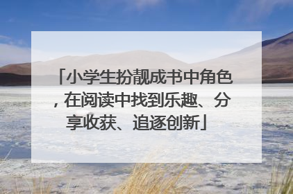 小学生扮靓成书中角色，在阅读中找到乐趣、分享收获、追逐创新