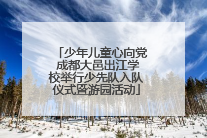 少年儿童心向党 成都大邑出江学校举行少先队入队仪式暨游园活动
