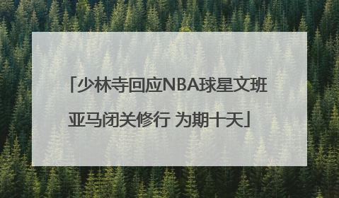 少林寺回应NBA球星文班亚马闭关修行 为期十天