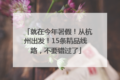 就在今年暑假！从杭州出发！15条精品线路，不要错过了