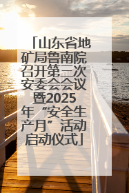 山东省地矿局鲁南院召开第三次安委会会议暨2025年“安全生产月”活动启动仪式