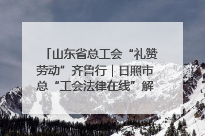 山东省总工会“礼赞劳动”齐鲁行｜日照市总“工会法律在线”解决职工愁“薪”事