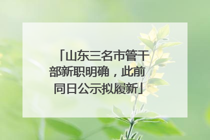 山东三名市管干部新职明确，此前同日公示拟履新