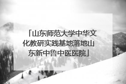 山东师范大学中华文化教研实践基地落地山东新中鲁中医医院