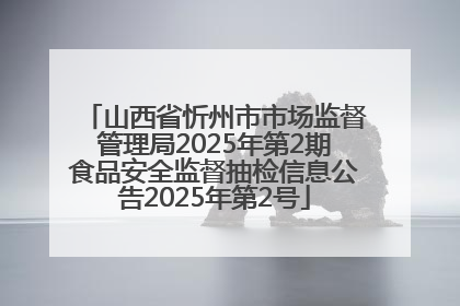 山西省忻州市市场监督管理局2025年第2期食品安全监督抽检信息公告2025年第2号