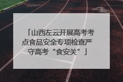 山西左云开展高考考点食品安全专项检查严守高考“食安关”