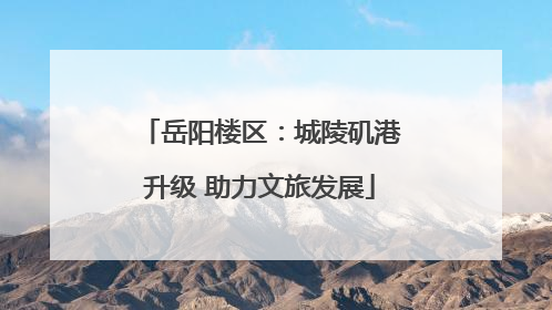 岳阳楼区：城陵矶港升级 助力文旅发展