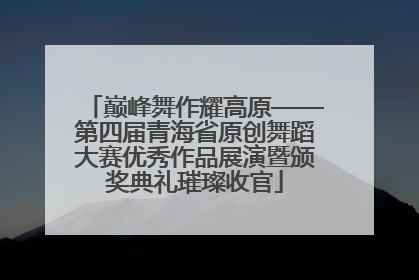 巅峰舞作耀高原——第四届青海省原创舞蹈大赛优秀作品展演暨颁奖典礼璀璨收官