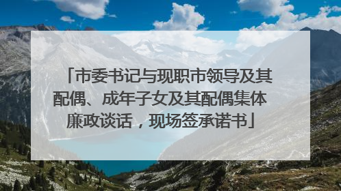 市委书记与现职市领导及其配偶、成年子女及其配偶集体廉政谈话，现场签承诺书