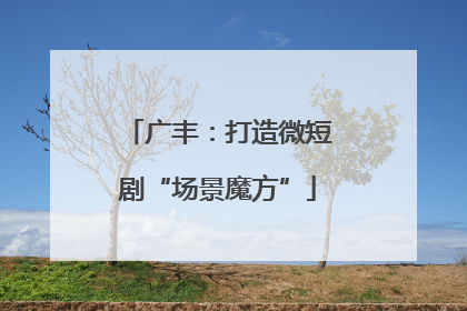 广丰：打造微短剧“场景魔方”