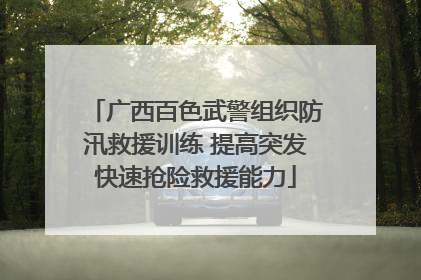 广西百色武警组织防汛救援训练 提高突发快速抢险救援能力